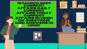 10 March 2024 Current Affairs | Daily Current Affairs | Today Current Affairs In Hindi | Gk Questions and Answers in hindi