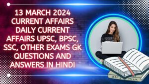 13 March 2024 Current Affairs | Daily Current Affairs | UPSC, BPSC, SSC, Other Exams | Gk Questions and Answers in hindi