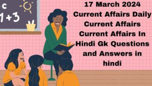 17 March 2024 Current Affairs | Daily Current Affairs | Current Affairs In Hindi | Gk Questions and Answers in hindi