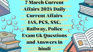 7 March Current Affairs 2024 | Daily Current Affairs | IAS, PCS, SSC, Railway, Police Exam | Gk Questions and Answers in hindi